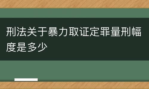 刑法关于暴力取证定罪量刑幅度是多少