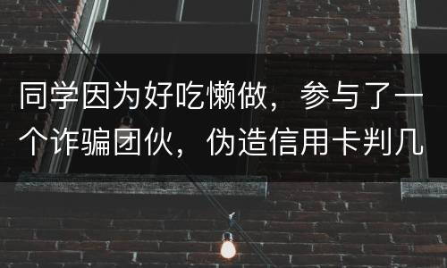 同学因为好吃懒做，参与了一个诈骗团伙，伪造信用卡判几年
