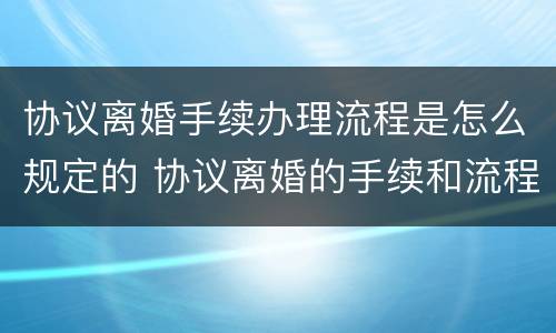 协议离婚手续办理流程是怎么规定的 协议离婚的手续和流程