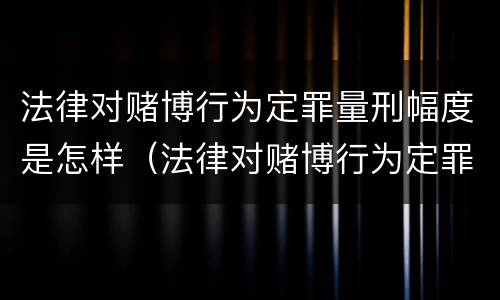 法律对赌博行为定罪量刑幅度是怎样（法律对赌博行为定罪量刑幅度是怎样确定的）