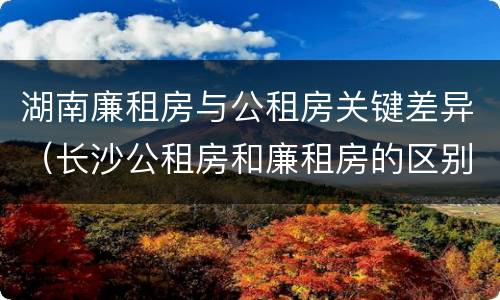 湖南廉租房与公租房关键差异（长沙公租房和廉租房的区别）