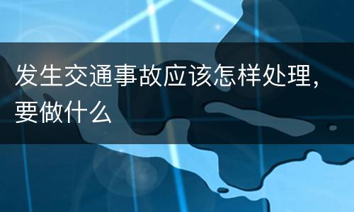 发生交通事故应该怎样处理，要做什么