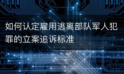如何认定雇用逃离部队军人犯罪的立案追诉标准