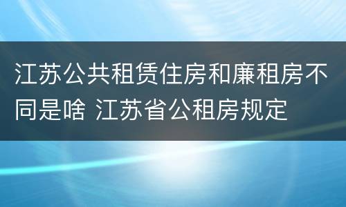 江苏公共租赁住房和廉租房不同是啥 江苏省公租房规定