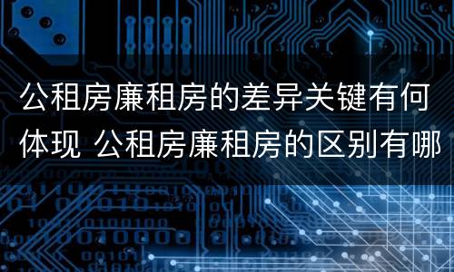 公租房廉租房的差异关键有何体现 公租房廉租房的区别有哪些