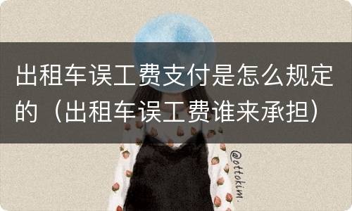 出租车误工费支付是怎么规定的（出租车误工费谁来承担）