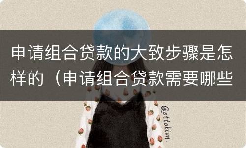 申请组合贷款的大致步骤是怎样的（申请组合贷款需要哪些资料）