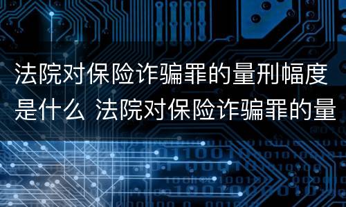法院对保险诈骗罪的量刑幅度是什么 法院对保险诈骗罪的量刑幅度是什么标准