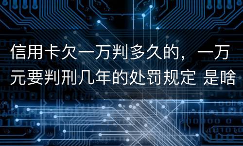 信用卡欠一万判多久的，一万元要判刑几年的处罚规定 是啥