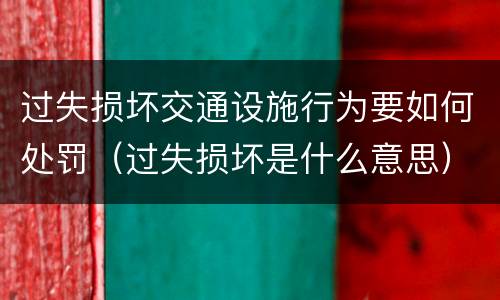 过失损坏交通设施行为要如何处罚（过失损坏是什么意思）