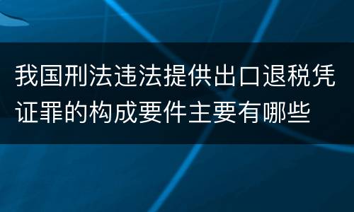 我国刑法违法提供出口退税凭证罪的构成要件主要有哪些
