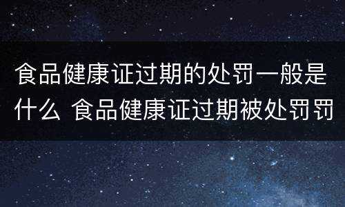 食品健康证过期的处罚一般是什么 食品健康证过期被处罚罚款多少