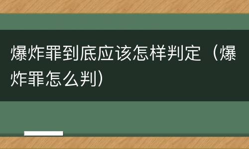 爆炸罪到底应该怎样判定（爆炸罪怎么判）