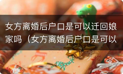 女方离婚后户口是可以迁回娘家吗（女方离婚后户口是可以迁回娘家吗怎么迁）