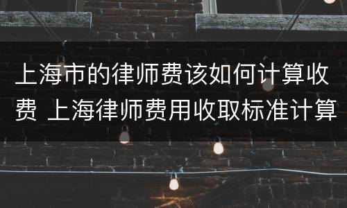 上海市的律师费该如何计算收费 上海律师费用收取标准计算