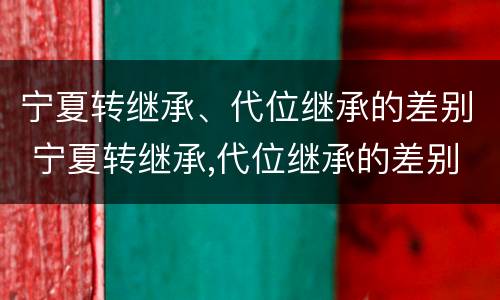 宁夏转继承、代位继承的差别 宁夏转继承,代位继承的差别大吗