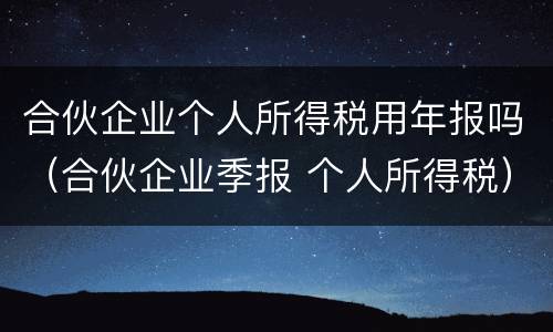 合伙企业个人所得税用年报吗（合伙企业季报 个人所得税）