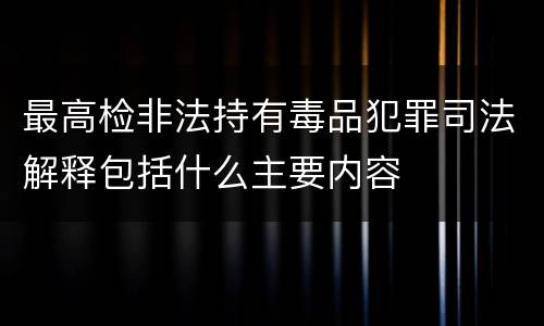 最高检非法持有毒品犯罪司法解释包括什么主要内容