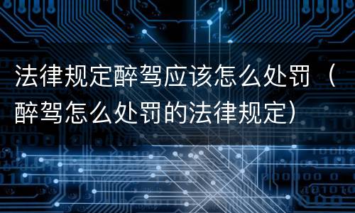 法律规定醉驾应该怎么处罚（醉驾怎么处罚的法律规定）