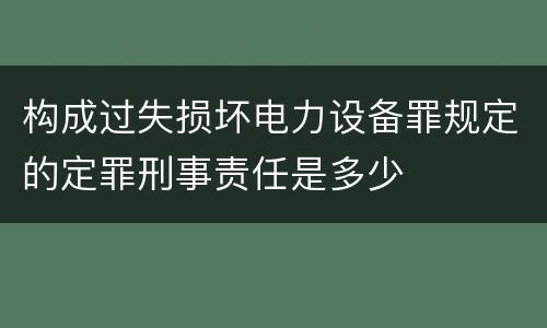构成过失损坏电力设备罪规定的定罪刑事责任是多少