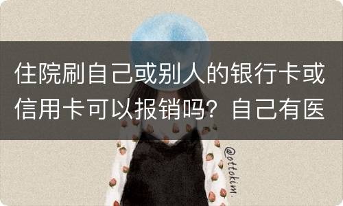 住院刷自己或别人的银行卡或信用卡可以报销吗？自己有医疗卡，别人没的