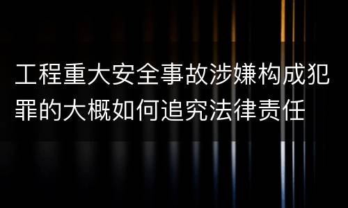 工程重大安全事故涉嫌构成犯罪的大概如何追究法律责任