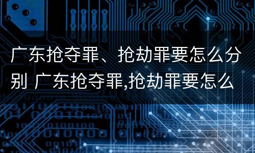 广东抢夺罪、抢劫罪要怎么分别 广东抢夺罪,抢劫罪要怎么分别判刑