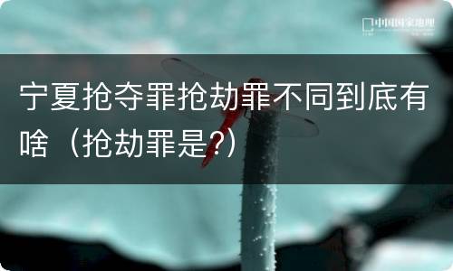 宁夏抢夺罪抢劫罪不同到底有啥（抢劫罪是?）