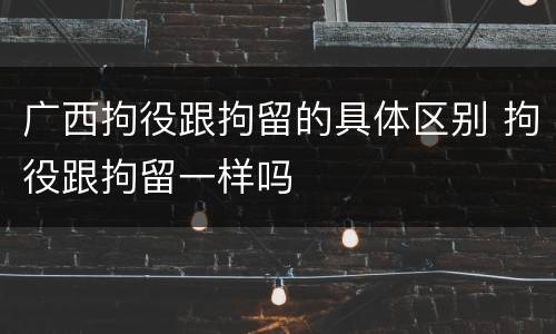 广西拘役跟拘留的具体区别 拘役跟拘留一样吗
