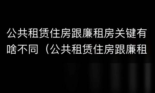 公共租赁住房跟廉租房关键有啥不同（公共租赁住房跟廉租房关键有啥不同吗）