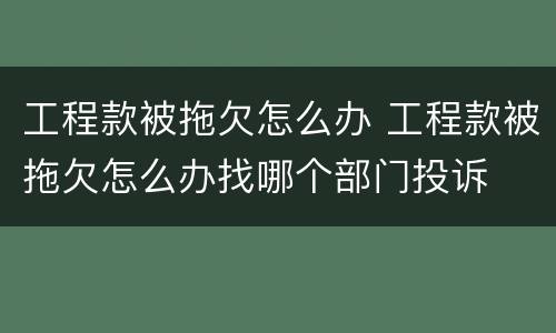 工程款被拖欠怎么办 工程款被拖欠怎么办找哪个部门投诉