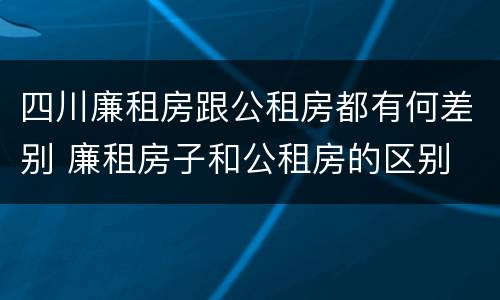 四川廉租房跟公租房都有何差别 廉租房子和公租房的区别
