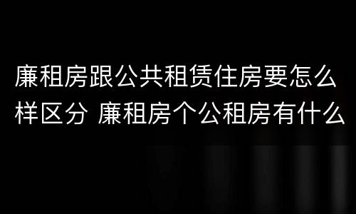 廉租房跟公共租赁住房要怎么样区分 廉租房个公租房有什么区别
