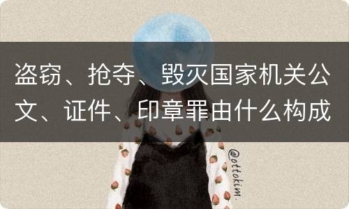 盗窃、抢夺、毁灭国家机关公文、证件、印章罪由什么构成
