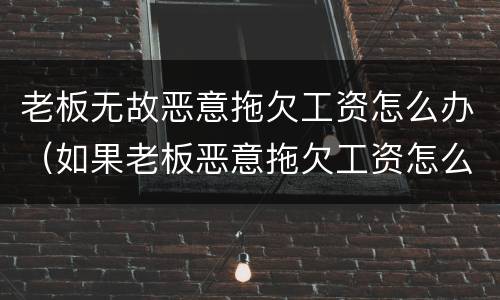 老板无故恶意拖欠工资怎么办（如果老板恶意拖欠工资怎么办）