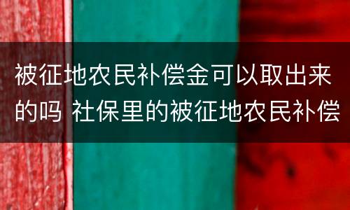 被征地农民补偿金可以取出来的吗 社保里的被征地农民补偿金能取出来吗
