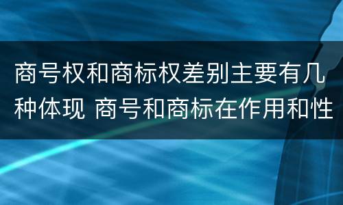 商号权和商标权差别主要有几种体现 商号和商标在作用和性质上的区别