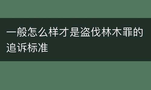 一般怎么样才是盗伐林木罪的追诉标准