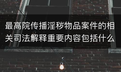 最高院传播淫秽物品案件的相关司法解释重要内容包括什么