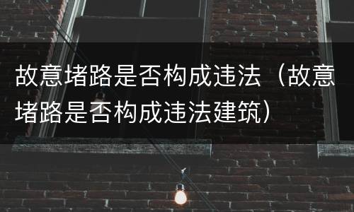 故意堵路是否构成违法（故意堵路是否构成违法建筑）