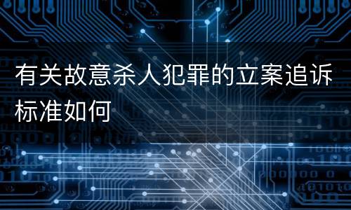 有关故意杀人犯罪的立案追诉标准如何