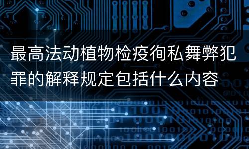 最高法动植物检疫徇私舞弊犯罪的解释规定包括什么内容