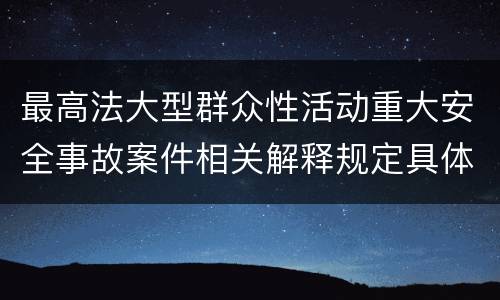 最高法大型群众性活动重大安全事故案件相关解释规定具体有哪些内容