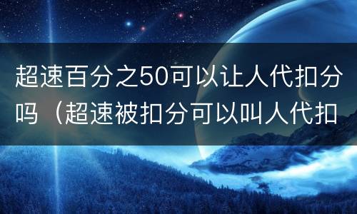 超速百分之50可以让人代扣分吗（超速被扣分可以叫人代扣吗）