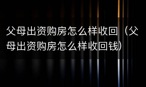 父母出资购房怎么样收回（父母出资购房怎么样收回钱）