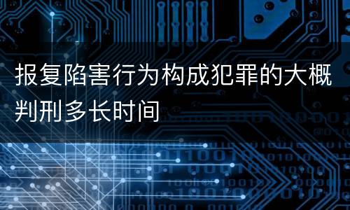 报复陷害行为构成犯罪的大概判刑多长时间