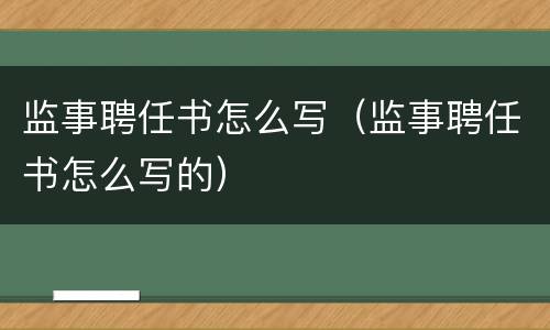 监事聘任书怎么写（监事聘任书怎么写的）