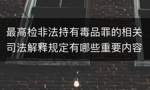 最高检非法持有毒品罪的相关司法解释规定有哪些重要内容