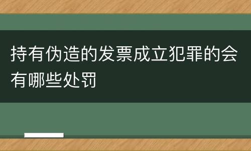 持有伪造的发票成立犯罪的会有哪些处罚