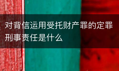 对背信运用受托财产罪的定罪刑事责任是什么